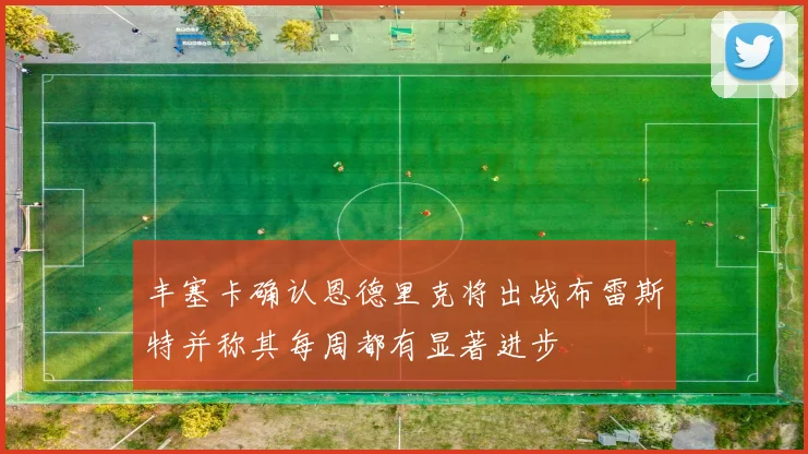 丰塞卡确认恩德里克将出战布雷斯特并称其每周都有显著进步