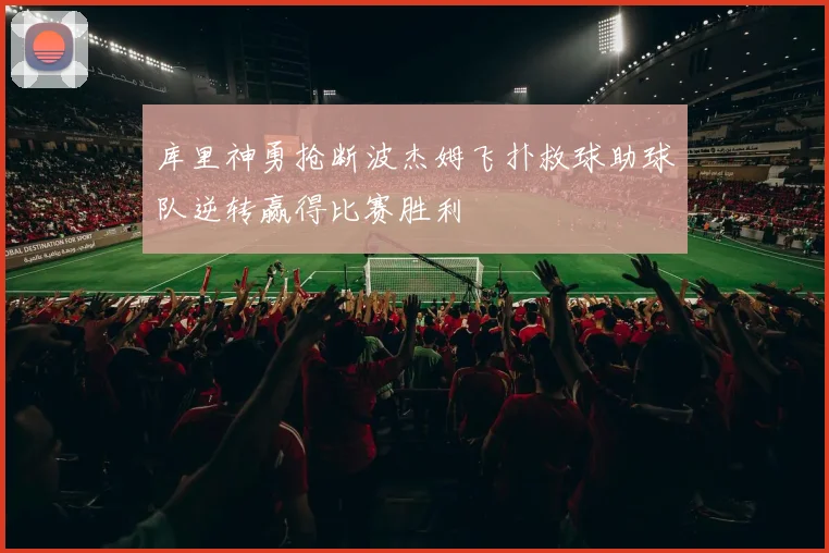 库里神勇抢断波杰姆飞扑救球助球队逆转赢得比赛胜利