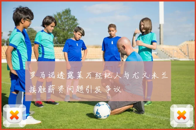 罗马诺透露莱万经纪人与尤文米兰接触薪资问题引发争议