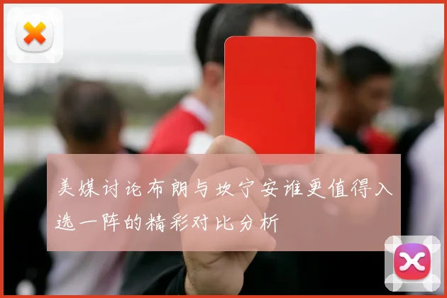美媒讨论布朗与坎宁安谁更值得入选一阵的精彩对比分析
