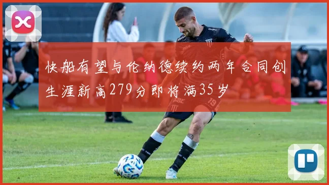 快船有望与伦纳德续约两年合同创生涯新高279分即将满35岁