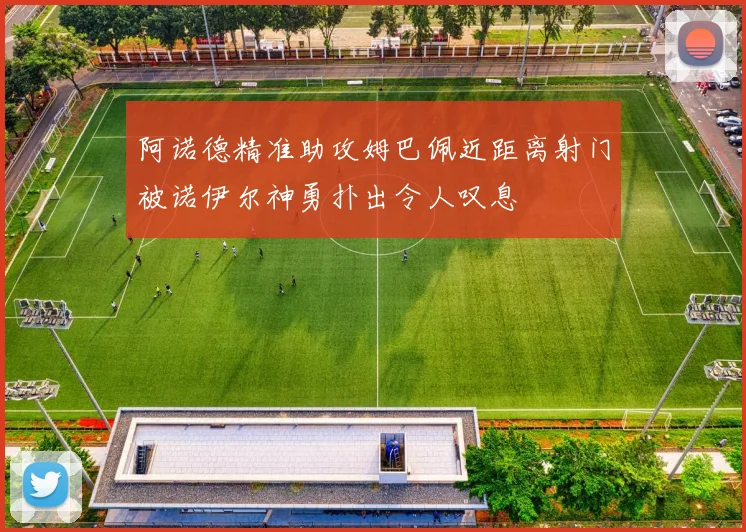 阿诺德精准助攻姆巴佩近距离射门被诺伊尔神勇扑出令人叹息