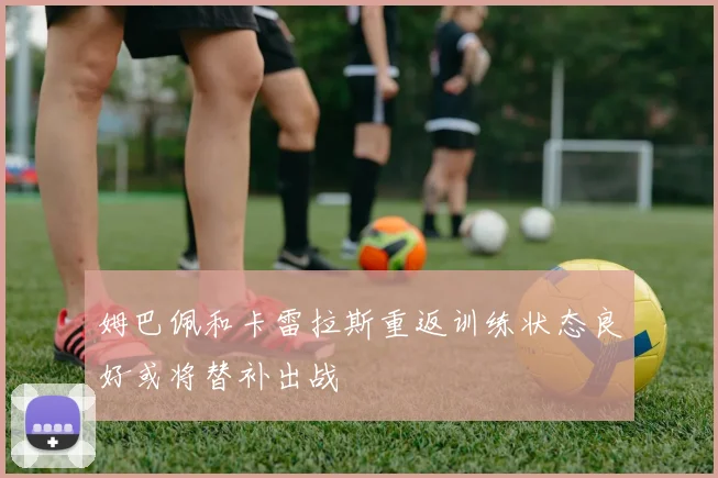 姆巴佩和卡雷拉斯重返训练状态良好或将替补出战