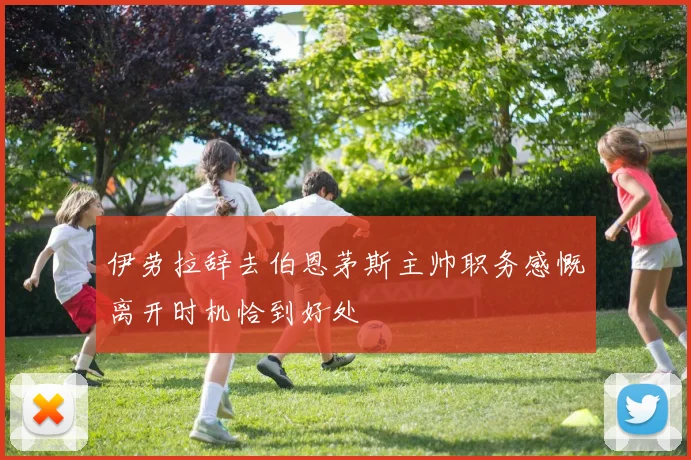 伊劳拉辞去伯恩茅斯主帅职务感慨离开时机恰到好处