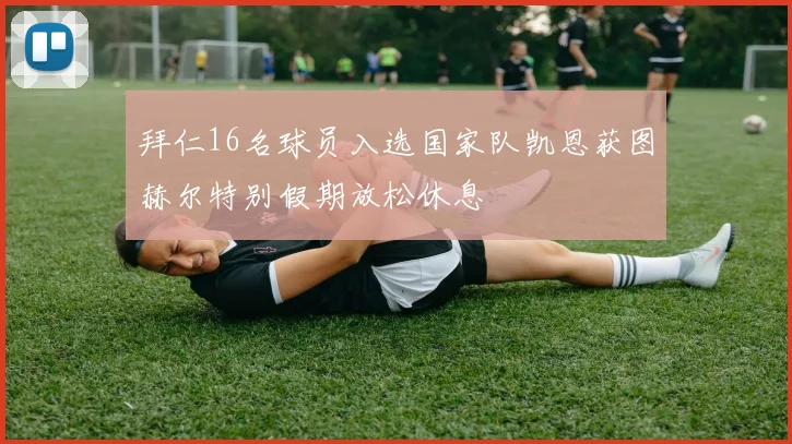 拜仁16名球员入选国家队凯恩获图赫尔特别假期放松休息