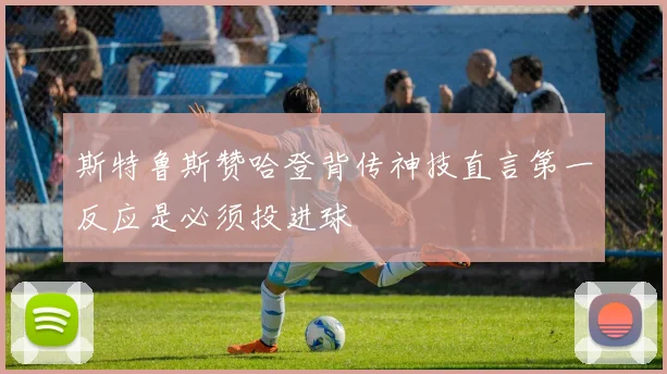 斯特鲁斯赞哈登背传神技直言第一反应是必须投进球