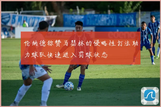 伦纳德称赞马瑟林的侵略性打法助力球队快速进入罚球状态