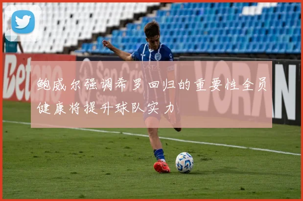 鲍威尔强调希罗回归的重要性全员健康将提升球队实力