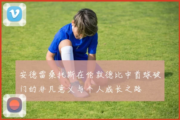 安德雷桑托斯在伦敦德比中首球破门的非凡意义与个人成长之路