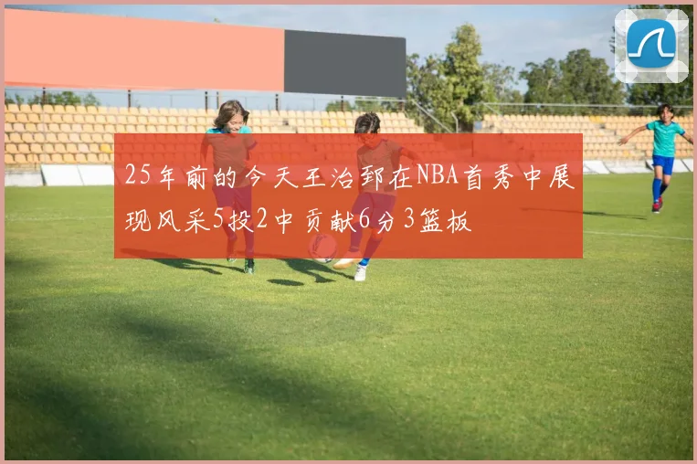 25年前的今天王治郅在NBA首秀中展现风采5投2中贡献6分3篮板