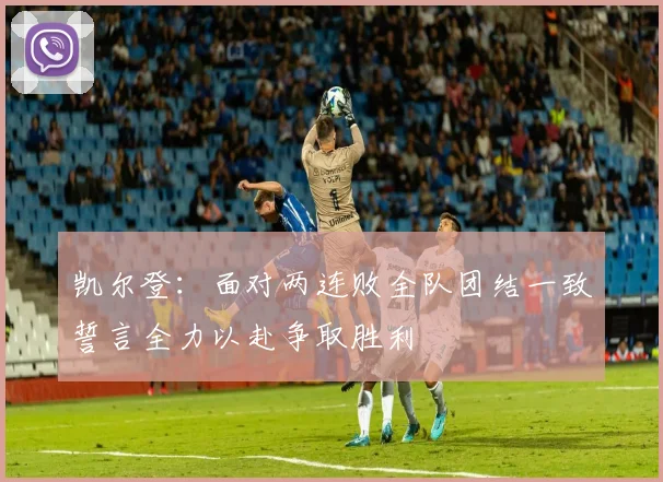凯尔登：面对两连败全队团结一致誓言全力以赴争取胜利