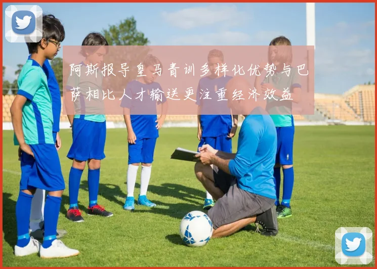 阿斯报导皇马青训多样化优势与巴萨相比人才输送更注重经济效益