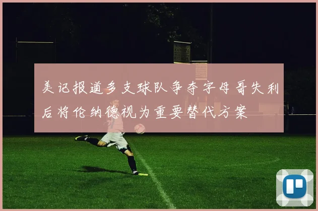 美记报道多支球队争夺字母哥失利后将伦纳德视为重要替代方案