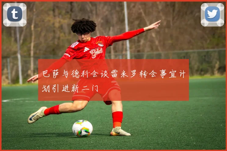 巴萨与德科会谈雷米罗转会事宜计划引进新二门