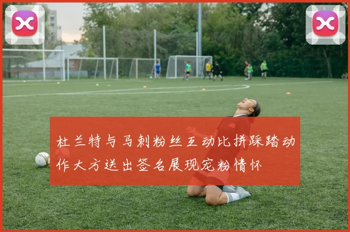 杜兰特与马刺粉丝互动比拼踩踏动作大方送出签名展现宠粉情怀