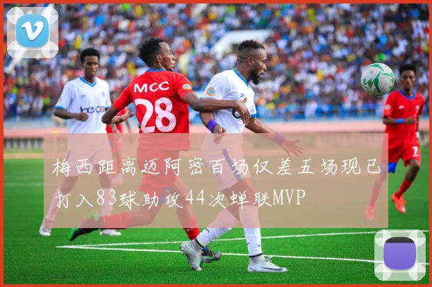 梅西距离迈阿密百场仅差五场现已打入83球助攻44次蝉联MVP