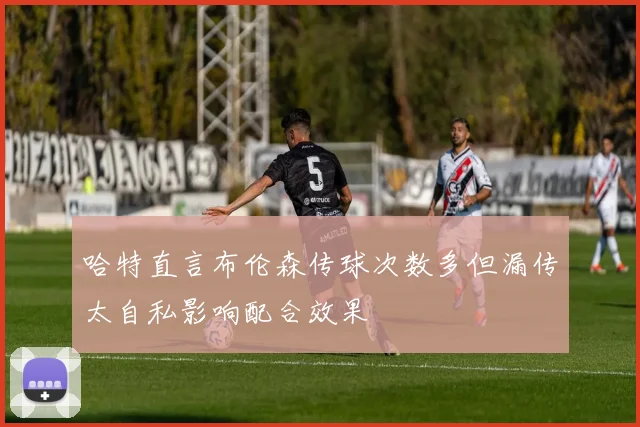 哈特直言布伦森传球次数多但漏传太自私影响配合效果