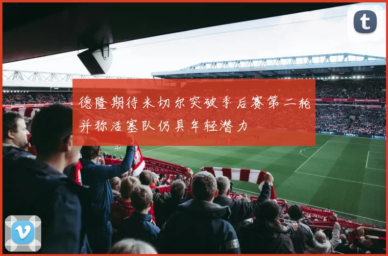 德隆期待米切尔突破季后赛第二轮并称活塞队仍具年轻潜力