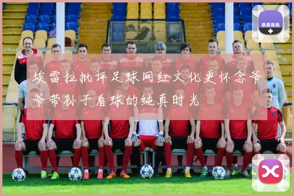 埃雷拉批评足球网红文化更怀念爷爷带孙子看球的纯真时光