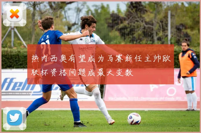 热内西奥有望成为马赛新任主帅欧联杯资格问题成最大变数
