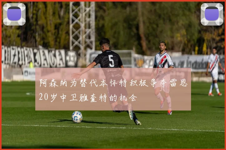 阿森纳为替代本怀特积极争夺雷恩20岁中卫雅奎特的机会