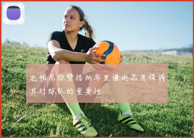 孔帕尼称赞格纳布里谦逊品质强调其对球队的重要性