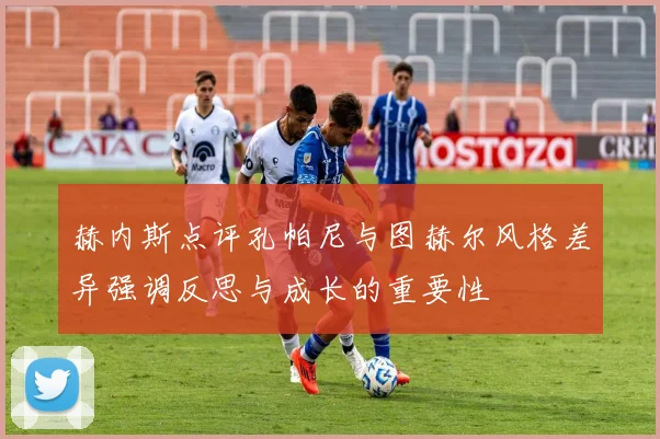 赫内斯点评孔帕尼与图赫尔风格差异强调反思与成长的重要性