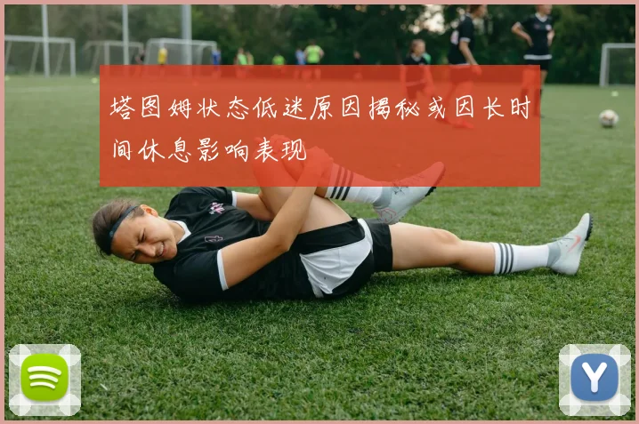 塔图姆状态低迷原因揭秘或因长时间休息影响表现