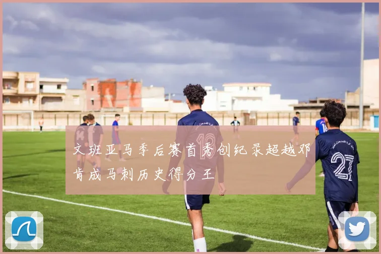 文班亚马季后赛首秀创纪录超越邓肯成马刺历史得分王