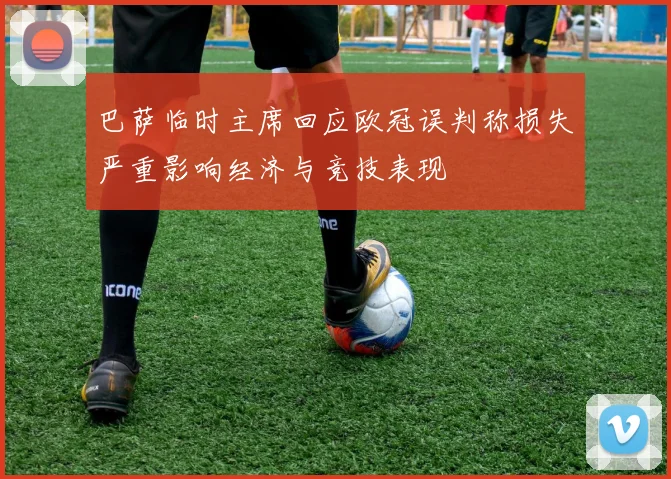 巴萨临时主席回应欧冠误判称损失严重影响经济与竞技表现