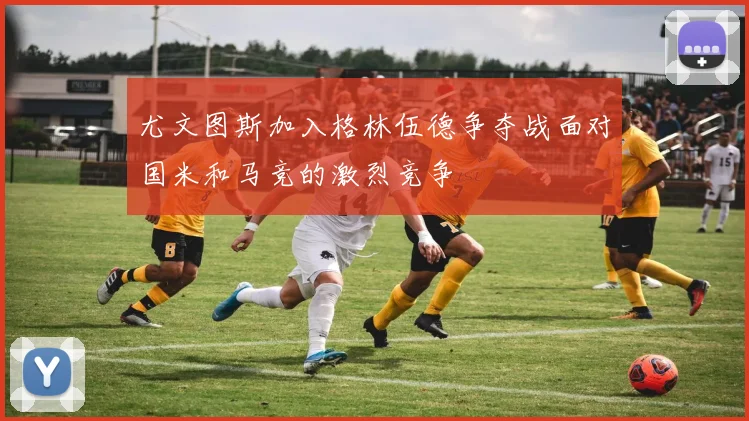尤文图斯加入格林伍德争夺战面对国米和马竞的激烈竞争