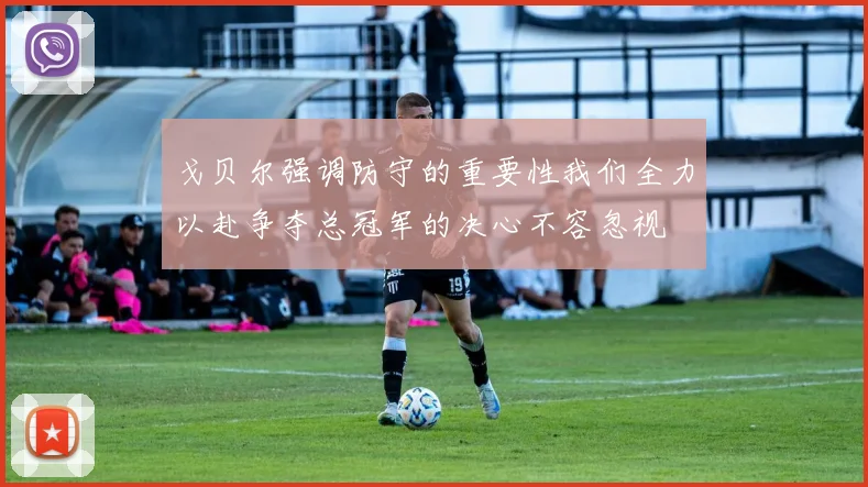 戈贝尔强调防守的重要性我们全力以赴争夺总冠军的决心不容忽视