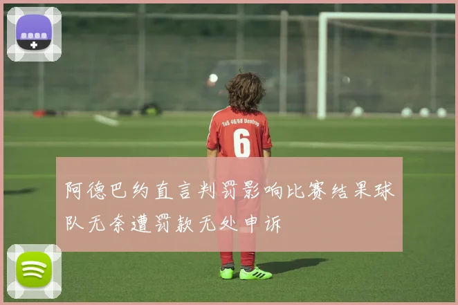 阿德巴约直言判罚影响比赛结果球队无奈遭罚款无处申诉