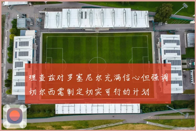 理查兹对罗塞尼尔充满信心但强调切尔西需制定切实可行的计划