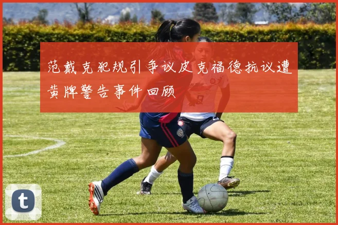 范戴克犯规引争议皮克福德抗议遭黄牌警告事件回顾