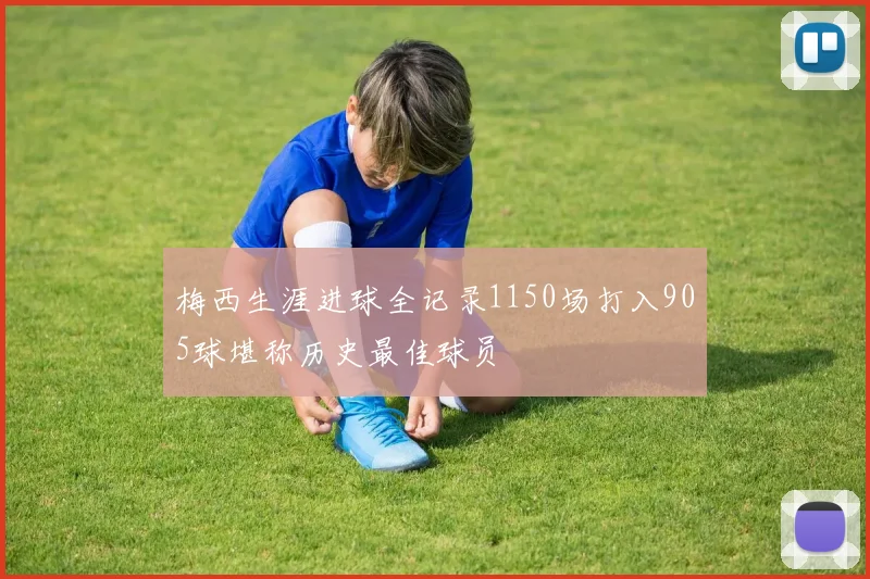 梅西生涯进球全记录1150场打入905球堪称历史最佳球员