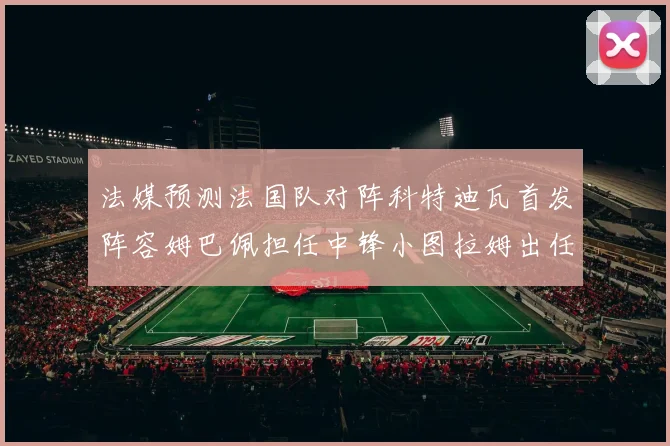法媒预测法国队对阵科特迪瓦首发阵容姆巴佩担任中锋小图拉姆出任左边锋