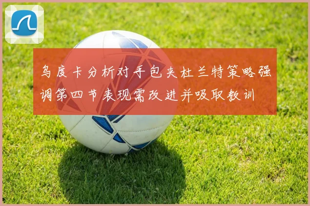 乌度卡分析对手包夹杜兰特策略强调第四节表现需改进并吸取教训