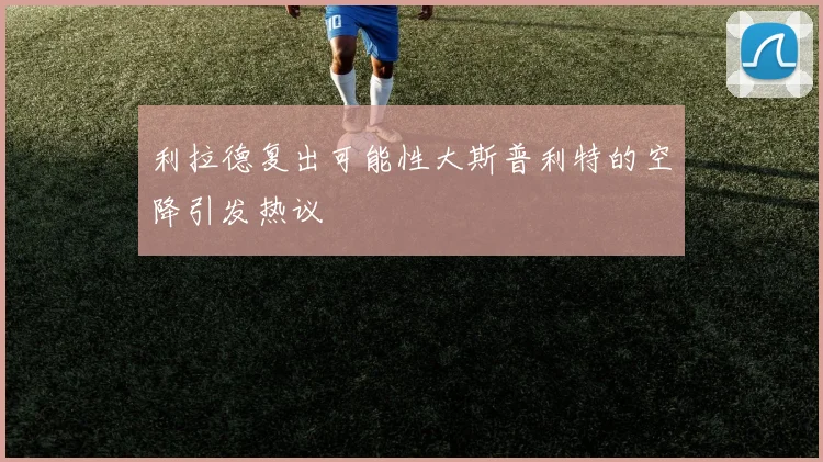 利拉德复出可能性大斯普利特的空降引发热议