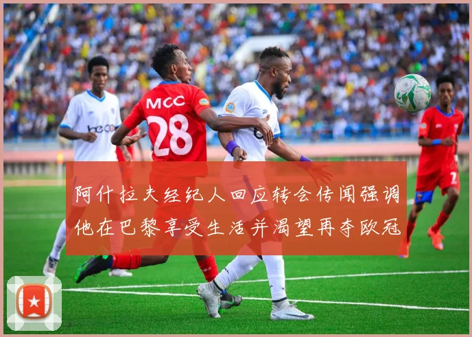 阿什拉夫经纪人回应转会传闻强调他在巴黎享受生活并渴望再夺欧冠